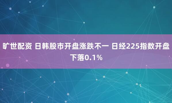 旷世配资 日韩股市开盘涨跌不一 日经225指数开盘下落0.1%