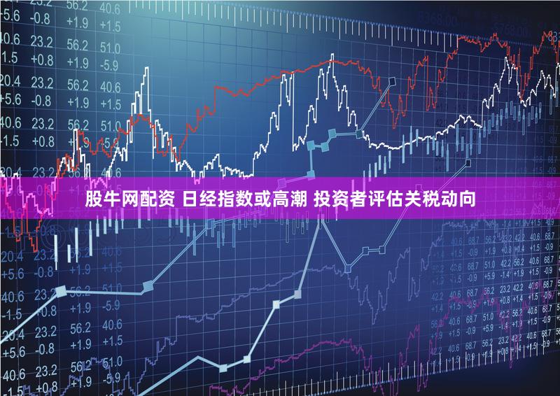 股牛网配资 日经指数或高潮 投资者评估关税动向