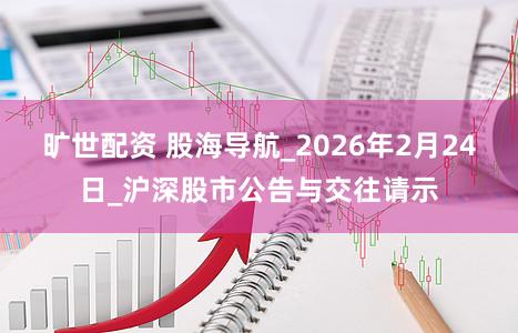 旷世配资 股海导航_2026年2月24日_沪深股市公告与交往请示