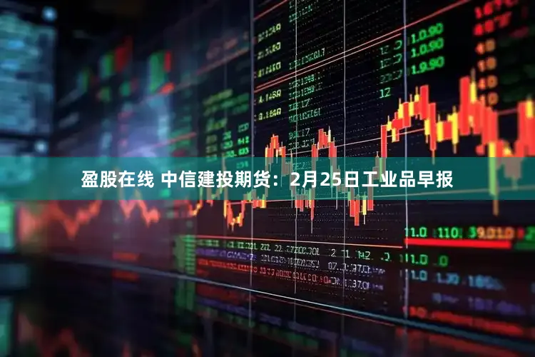 盈股在线 中信建投期货：2月25日工业品早报