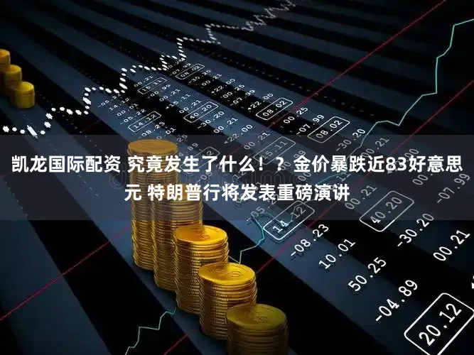 凯龙国际配资 究竟发生了什么！？金价暴跌近83好意思元 特朗普行将发表重磅演讲
