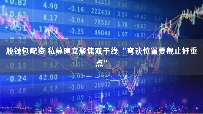 股钱包配资 私募建立聚焦双干线 “弯谈位置要截止好重点”