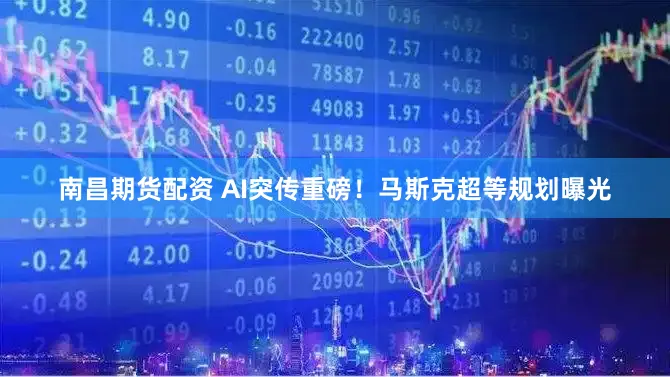 南昌期货配资 AI突传重磅！马斯克超等规划曝光