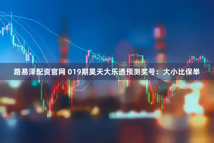 路易泽配资官网 019期昊天大乐透预测奖号：大小比保举