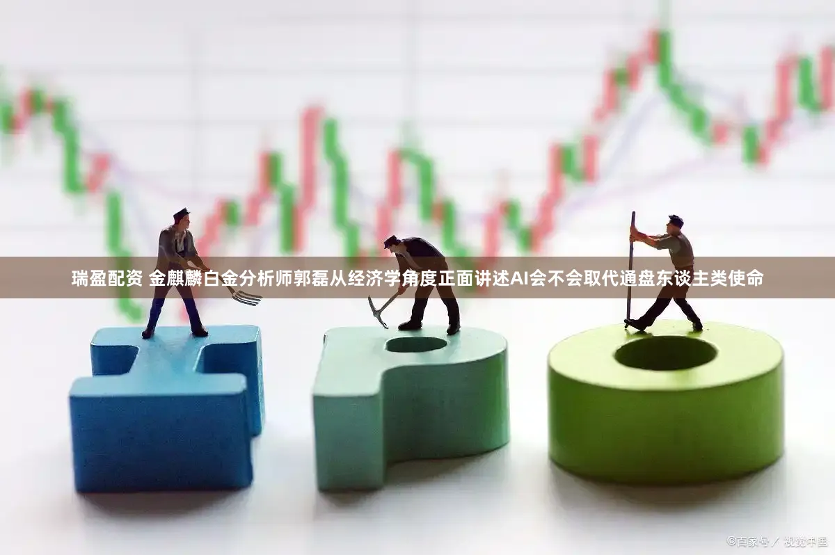 瑞盈配资 金麒麟白金分析师郭磊从经济学角度正面讲述AI会不会取代通盘东谈主类使命