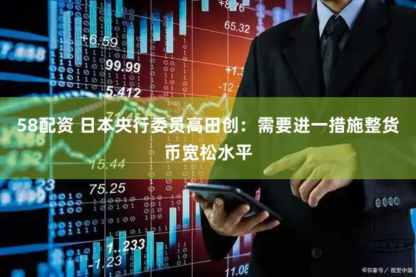 58配资 日本央行委员高田创：需要进一措施整货币宽松水平