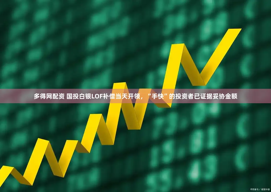 多得网配资 国投白银LOF补偿当天开领，“手快”的投资者已证据妥协金额