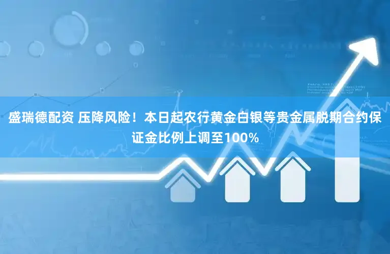 盛瑞德配资 压降风险！本日起农行黄金白银等贵金属脱期合约保证金比例上调至100%