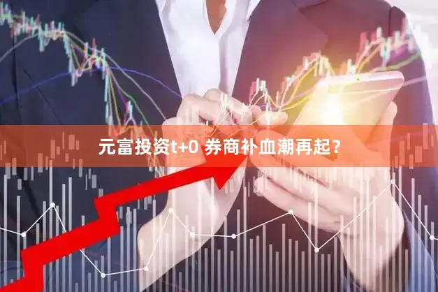 元富投资t+0 券商补血潮再起？