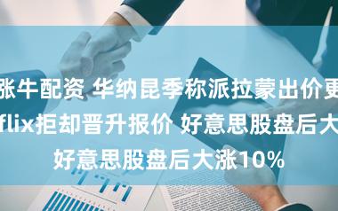 涨牛配资 华纳昆季称派拉蒙出价更优 Netflix拒却晋升报价 好意思股盘后大涨10%