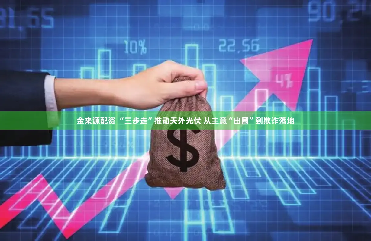金来源配资 “三步走”推动天外光伏 从主意“出圈”到欺诈落地