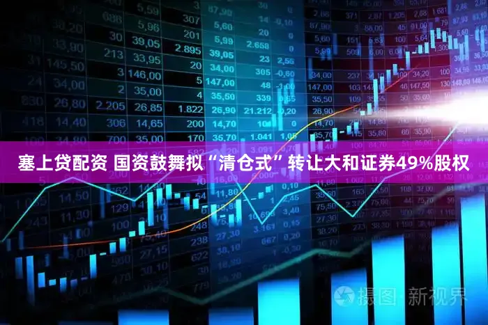 塞上贷配资 国资鼓舞拟“清仓式”转让大和证券49%股权