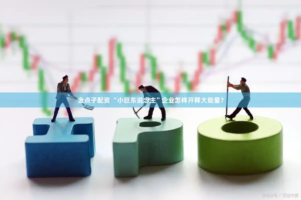 金点子配资 “小巨东说念主”企业怎样开释大能量？