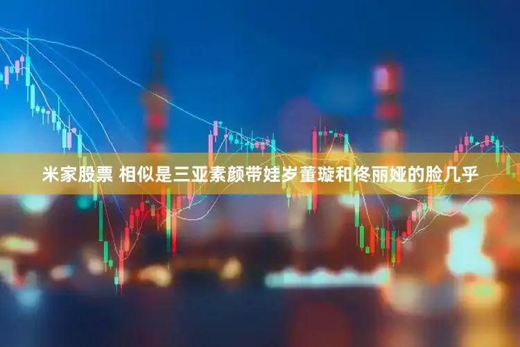 米家股票 相似是三亚素颜带娃岁董璇和佟丽娅的脸几乎