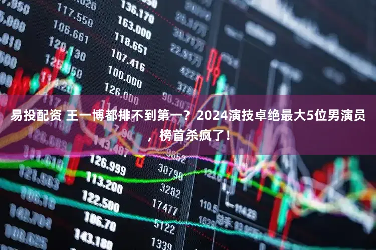 易投配资 王一博都排不到第一？2024演技卓绝最大5位男演员，榜首杀疯了！