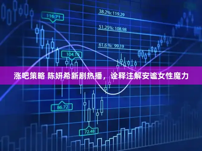 涨吧策略 陈妍希新剧热播，诠释注解安谧女性魔力
