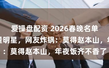 爱操盘配资 2026春晚名单曝光！全是流量明星，网友炸锅：莫得赵本山，年夜饭齐不香了