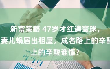 新富策略 47岁才红遍寰球，冯兵陪妻儿蜗居出租屋，成名路上的辛酸谁懂？