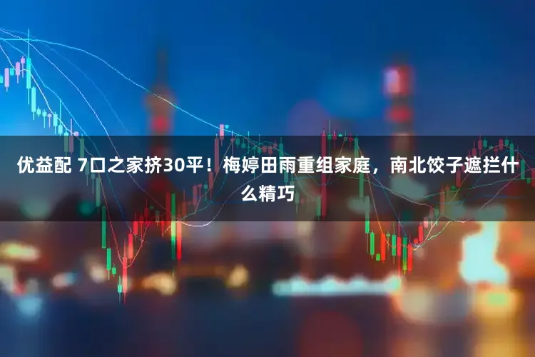 优益配 7口之家挤30平！梅婷田雨重组家庭，南北饺子遮拦什么精巧