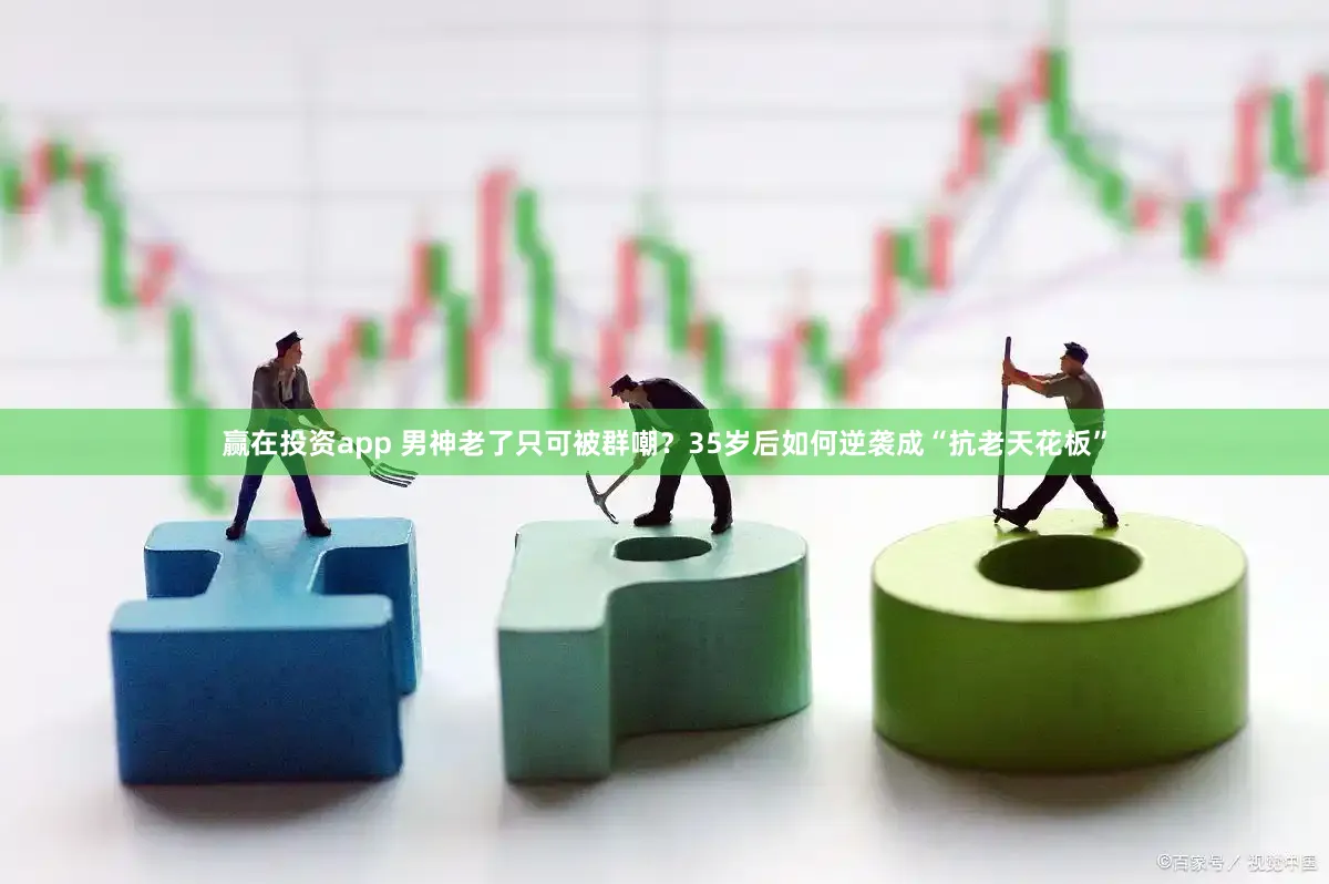 赢在投资app 男神老了只可被群嘲？35岁后如何逆袭成“抗老天花板”
