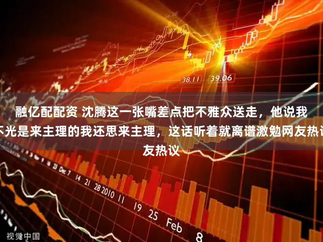融亿配配资 沈腾这一张嘴差点把不雅众送走，他说我不光是来主理的我还思来主理，这话听着就离谱激勉网友热议