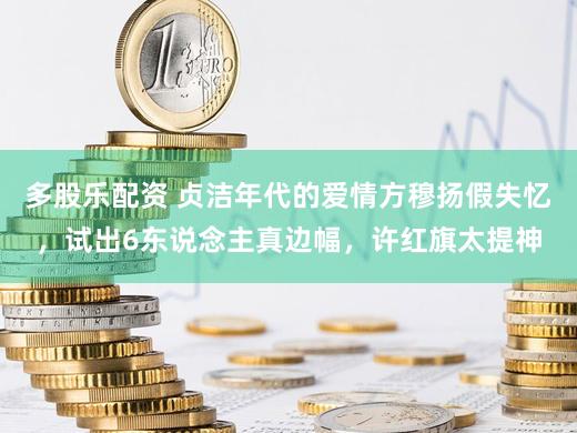 多股乐配资 贞洁年代的爱情方穆扬假失忆，试出6东说念主真边幅，许红旗太提神