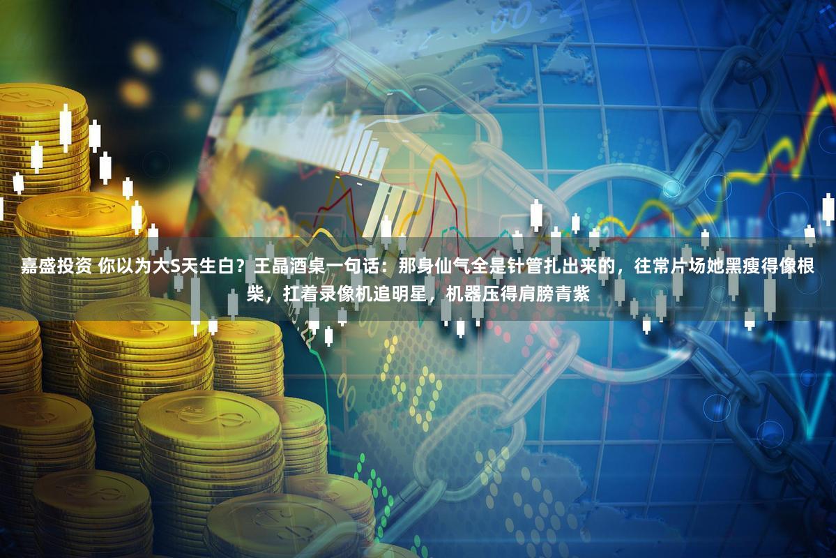 嘉盛投资 你以为大S天生白？王晶酒桌一句话：那身仙气全是针管扎出来的，往常片场她黑瘦得像根柴，扛着录像机追明星，机器压得肩膀青紫