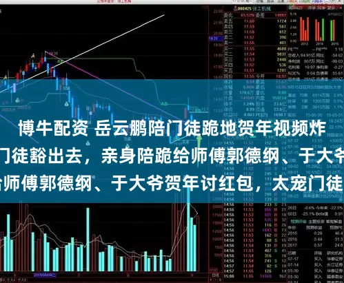 博牛配资 岳云鹏陪门徒跪地贺年视频炸出上亿播放！为捧门徒豁出去，亲身陪跪给师傅郭德纲、于大爷贺年讨红包，太宠门徒了