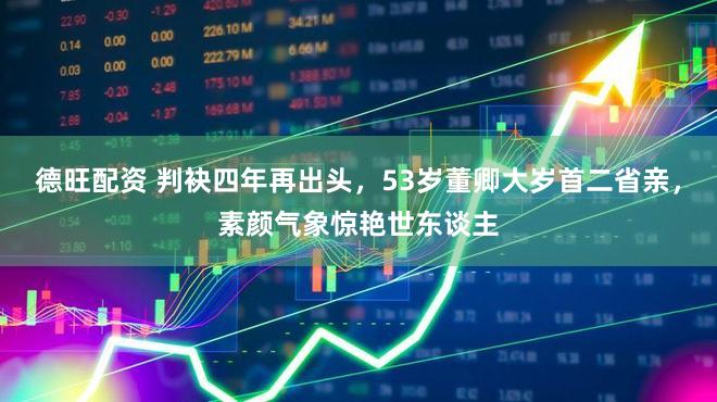 德旺配资 判袂四年再出头，53岁董卿大岁首二省亲，素颜气象惊艳世东谈主