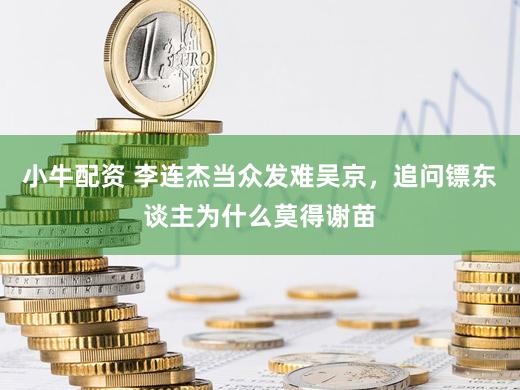 小牛配资 李连杰当众发难吴京，追问镖东谈主为什么莫得谢苗
