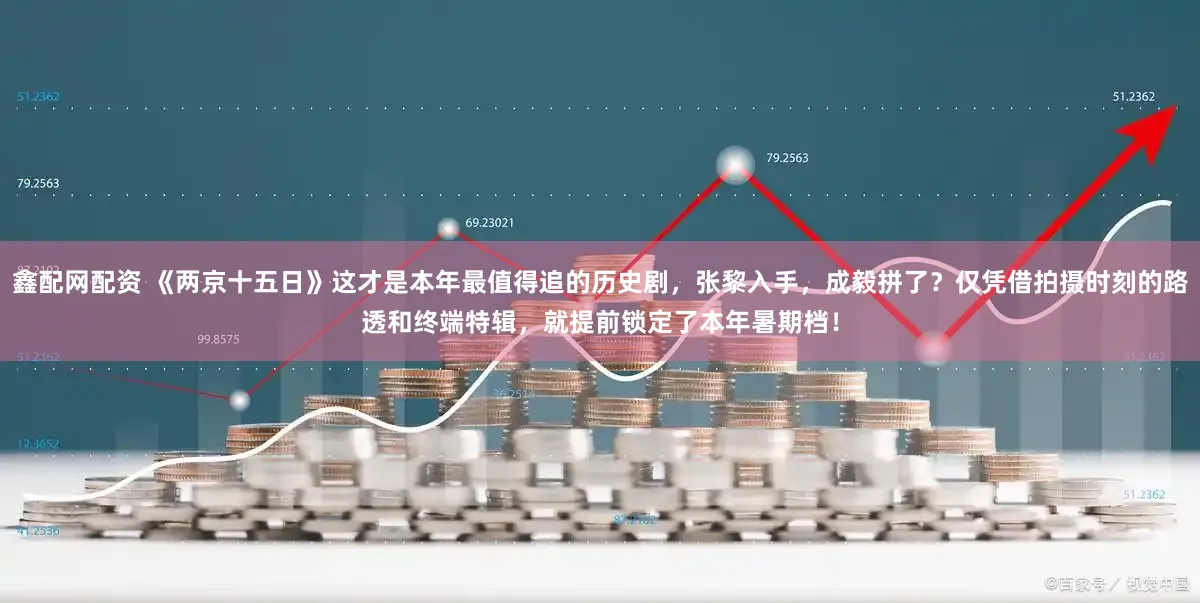 鑫配网配资 《两京十五日》这才是本年最值得追的历史剧,张黎入手,成毅拼了?仅凭借拍摄时刻的路透和终端特辑,就提前锁定了本年暑期档!