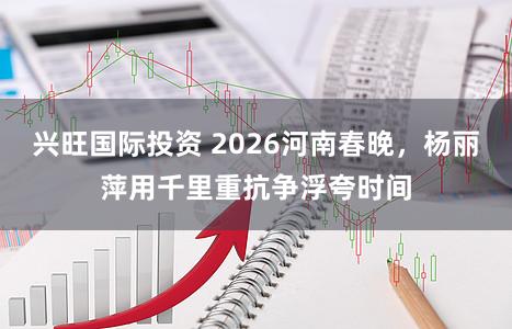 兴旺国际投资 2026河南春晚，杨丽萍用千里重抗争浮夸时间