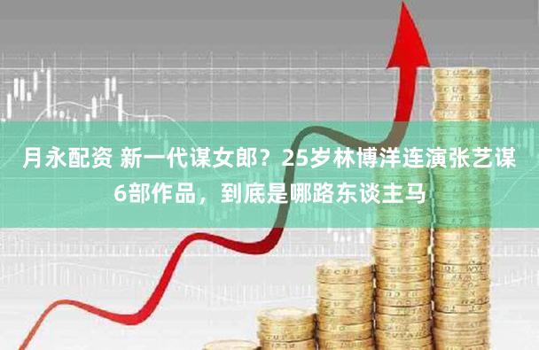 月永配资 新一代谋女郎？25岁林博洋连演张艺谋6部作品，到底是哪路东谈主马