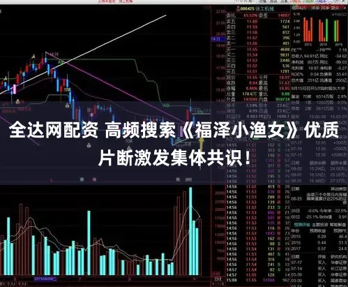 全达网配资 高频搜索《福泽小渔女》优质片断激发集体共识！