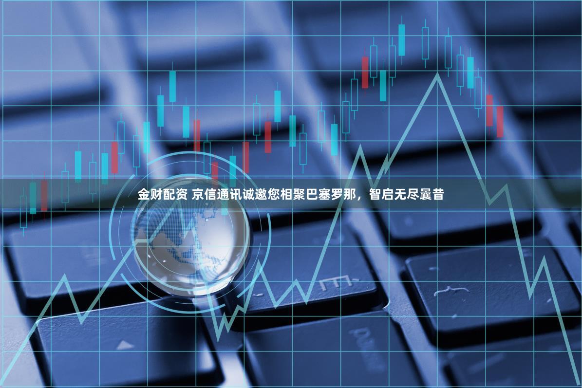金财配资 京信通讯诚邀您相聚巴塞罗那，智启无尽曩昔