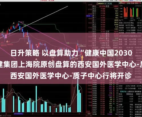 日升策略 以盘算助力“健康中国2030”成立蓝图丨 华建集团上海院原创盘算的西安国外医学中心-质子中心行将开诊