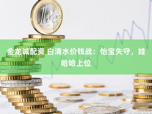 金龙诚配资 白清水价钱战：怡宝失守，娃哈哈上位