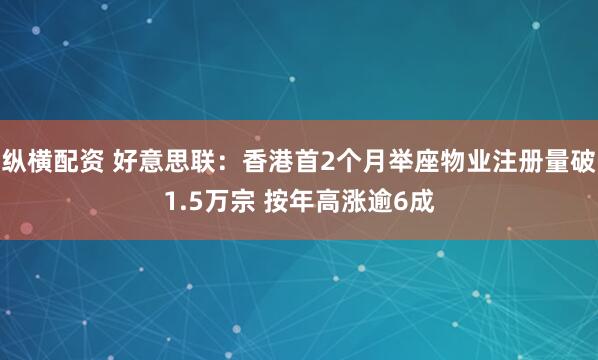 纵横配资 好意思联：香港首2个月举座物业注册量破1.5万宗 按年高涨逾6成
