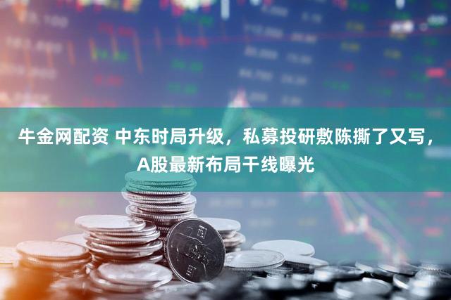 牛金网配资 中东时局升级，私募投研敷陈撕了又写，A股最新布局干线曝光