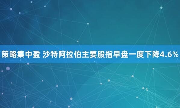 策略集中盈 沙特阿拉伯主要股指早盘一度下降4.6%