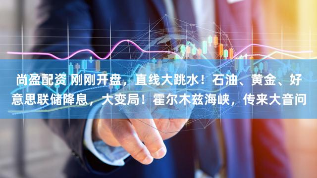 尚盈配资 刚刚开盘，直线大跳水！石油、黄金、好意思联储降息，大变局！霍尔木兹海峡，传来大音问