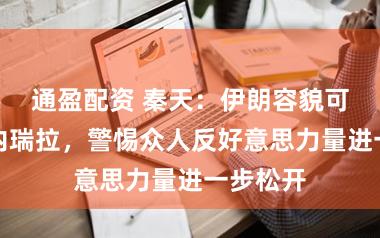 通盈配资 秦天：伊朗容貌可参考委内瑞拉，警惕众人反好意思力量进一步松开