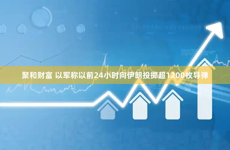 聚和财富 以军称以前24小时向伊朗投掷超1200枚导弹