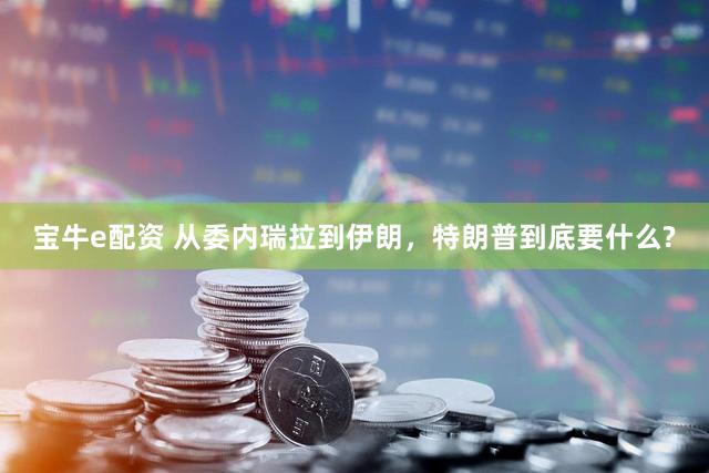 宝牛e配资 从委内瑞拉到伊朗，特朗普到底要什么?