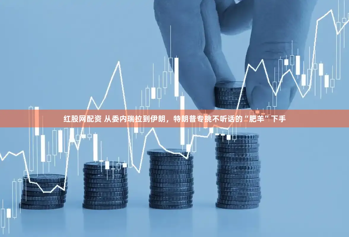 红股网配资 从委内瑞拉到伊朗，特朗普专挑不听话的“肥羊”下手