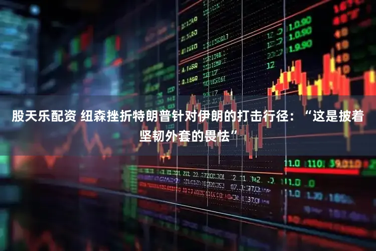 股天乐配资 纽森挫折特朗普针对伊朗的打击行径：“这是披着坚韧外套的畏怯”
