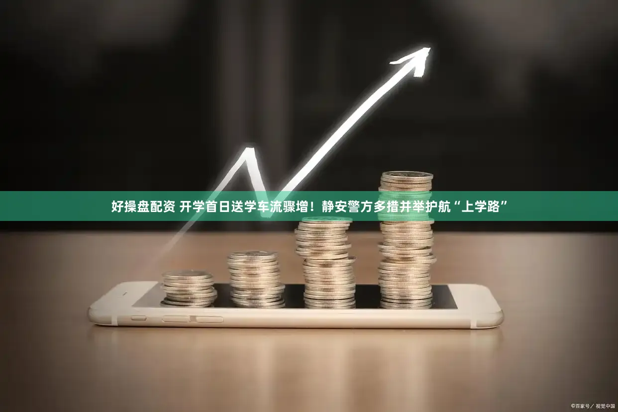 好操盘配资 开学首日送学车流骤增！静安警方多措并举护航“上学路”