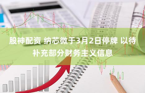 股神配资 纳芯微于3月2日停牌 以待补充部分财务主义信息