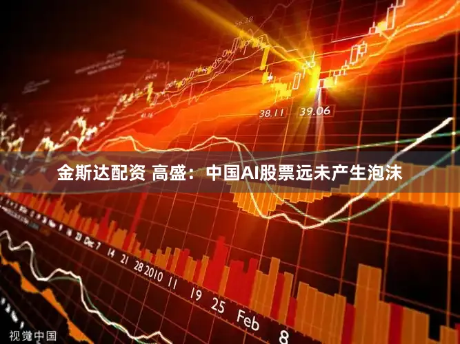 金斯达配资 高盛：中国AI股票远未产生泡沫