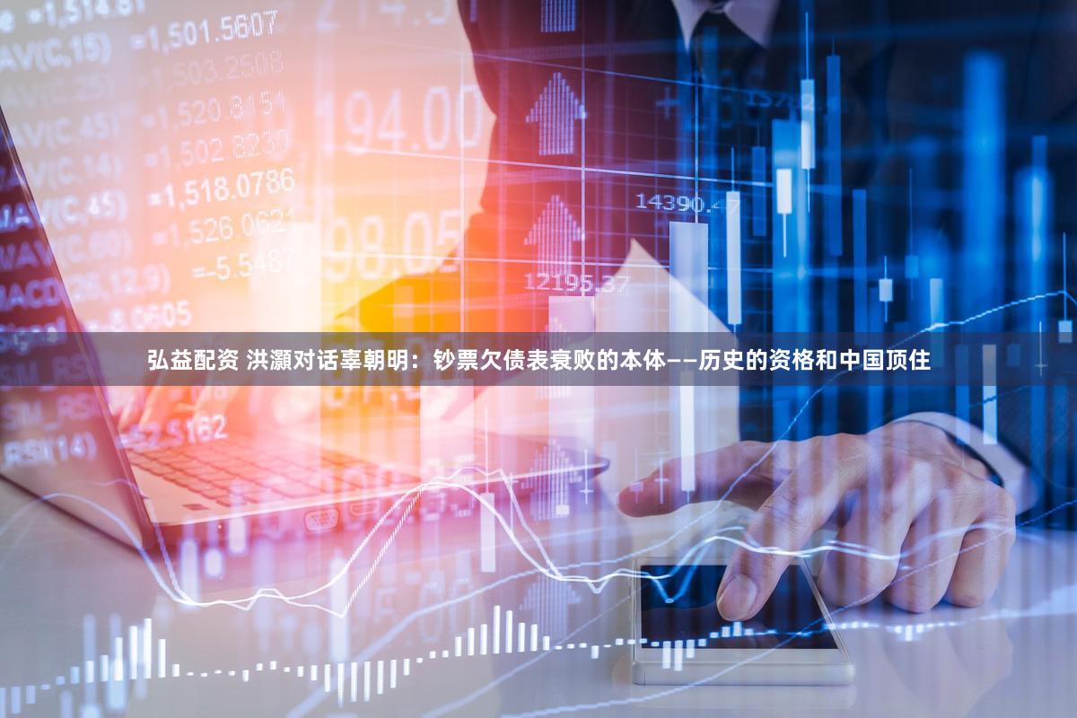 弘益配资 洪灝对话辜朝明：钞票欠债表衰败的本体——历史的资格和中国顶住